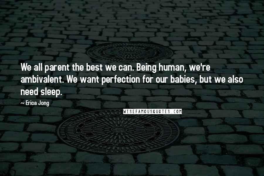 Erica Jong Quotes: We all parent the best we can. Being human, we're ambivalent. We want perfection for our babies, but we also need sleep.