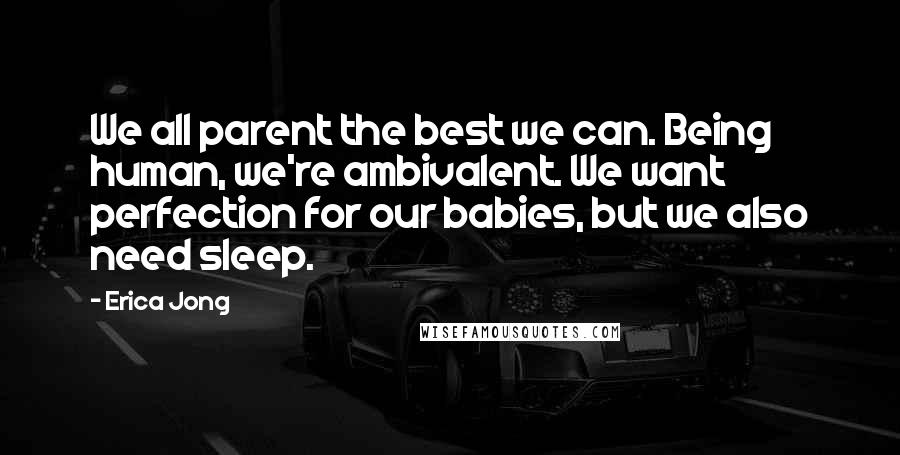 Erica Jong Quotes: We all parent the best we can. Being human, we're ambivalent. We want perfection for our babies, but we also need sleep.