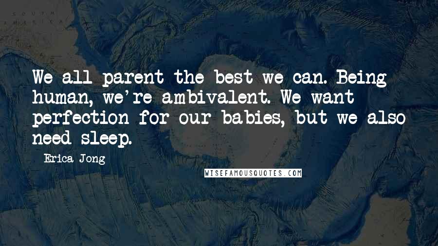 Erica Jong Quotes: We all parent the best we can. Being human, we're ambivalent. We want perfection for our babies, but we also need sleep.