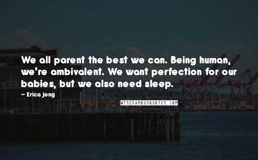 Erica Jong Quotes: We all parent the best we can. Being human, we're ambivalent. We want perfection for our babies, but we also need sleep.