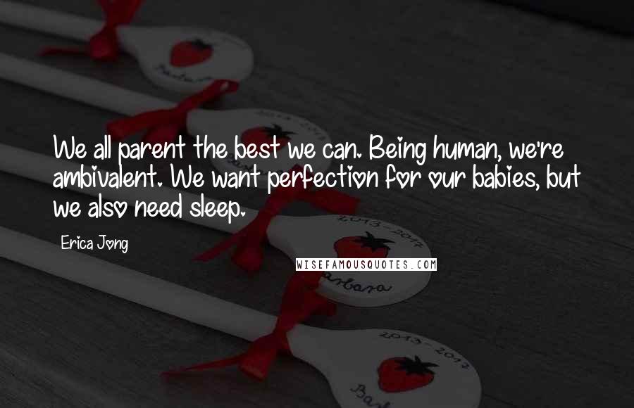 Erica Jong Quotes: We all parent the best we can. Being human, we're ambivalent. We want perfection for our babies, but we also need sleep.