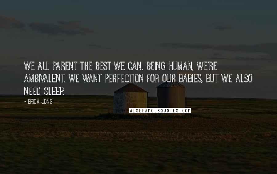 Erica Jong Quotes: We all parent the best we can. Being human, we're ambivalent. We want perfection for our babies, but we also need sleep.