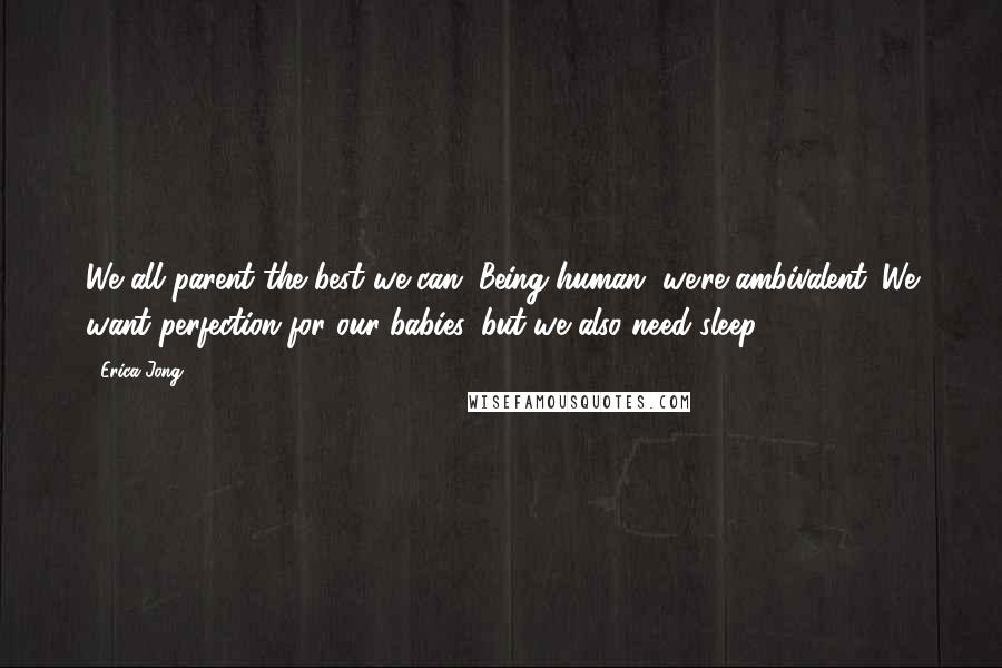 Erica Jong Quotes: We all parent the best we can. Being human, we're ambivalent. We want perfection for our babies, but we also need sleep.