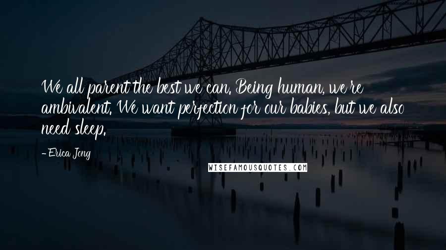 Erica Jong Quotes: We all parent the best we can. Being human, we're ambivalent. We want perfection for our babies, but we also need sleep.