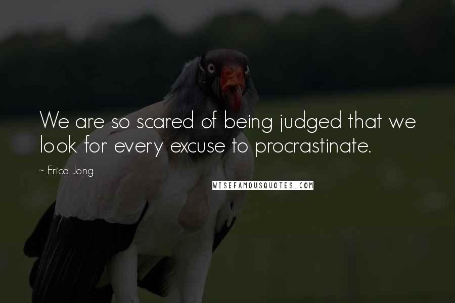 Erica Jong Quotes: We are so scared of being judged that we look for every excuse to procrastinate.