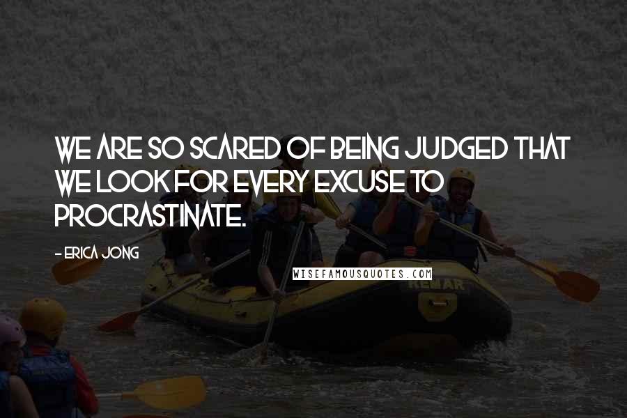 Erica Jong Quotes: We are so scared of being judged that we look for every excuse to procrastinate.