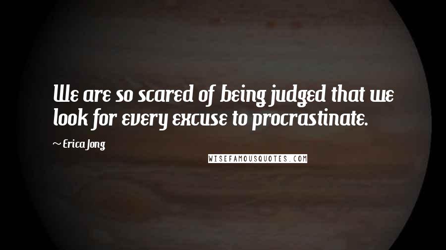 Erica Jong Quotes: We are so scared of being judged that we look for every excuse to procrastinate.
