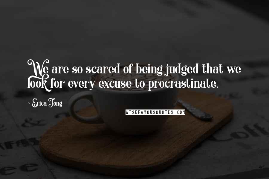 Erica Jong Quotes: We are so scared of being judged that we look for every excuse to procrastinate.
