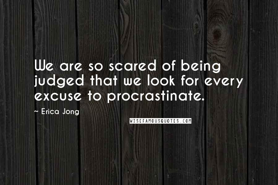 Erica Jong Quotes: We are so scared of being judged that we look for every excuse to procrastinate.