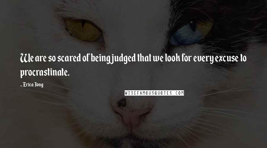 Erica Jong Quotes: We are so scared of being judged that we look for every excuse to procrastinate.