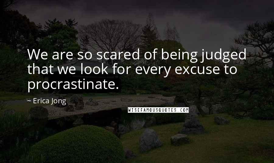 Erica Jong Quotes: We are so scared of being judged that we look for every excuse to procrastinate.