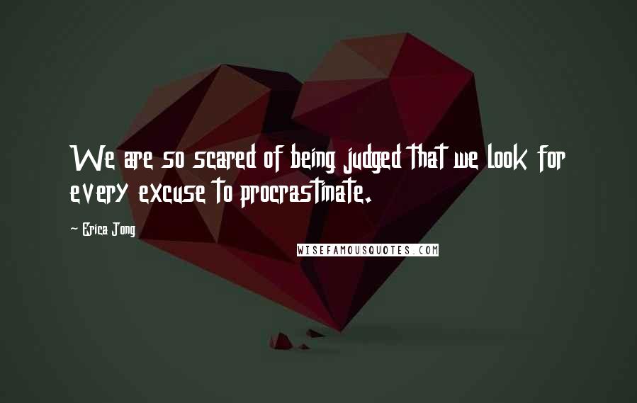 Erica Jong Quotes: We are so scared of being judged that we look for every excuse to procrastinate.