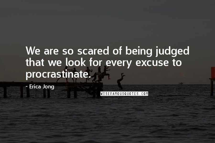 Erica Jong Quotes: We are so scared of being judged that we look for every excuse to procrastinate.