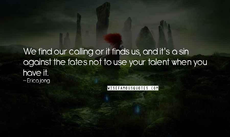Erica Jong Quotes: We find our calling or it finds us, and it's a sin against the fates not to use your talent when you have it.