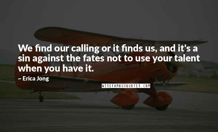 Erica Jong Quotes: We find our calling or it finds us, and it's a sin against the fates not to use your talent when you have it.