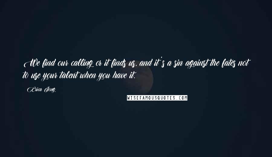 Erica Jong Quotes: We find our calling or it finds us, and it's a sin against the fates not to use your talent when you have it.
