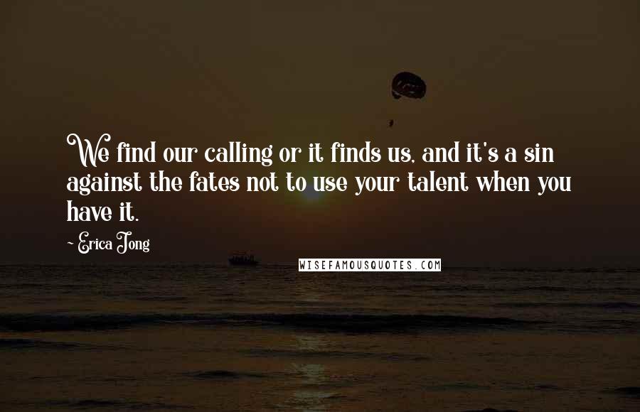 Erica Jong Quotes: We find our calling or it finds us, and it's a sin against the fates not to use your talent when you have it.