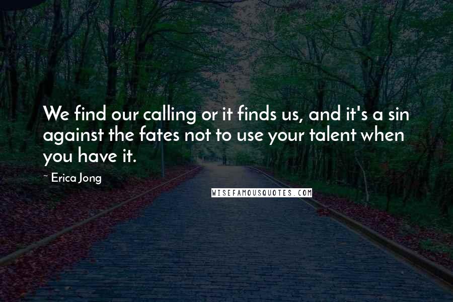 Erica Jong Quotes: We find our calling or it finds us, and it's a sin against the fates not to use your talent when you have it.