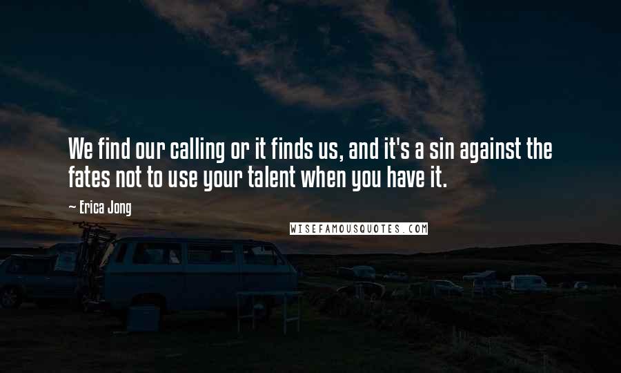 Erica Jong Quotes: We find our calling or it finds us, and it's a sin against the fates not to use your talent when you have it.