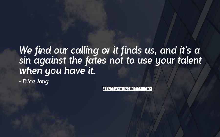 Erica Jong Quotes: We find our calling or it finds us, and it's a sin against the fates not to use your talent when you have it.