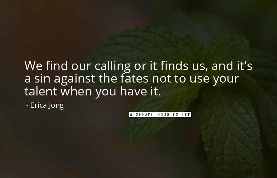 Erica Jong Quotes: We find our calling or it finds us, and it's a sin against the fates not to use your talent when you have it.