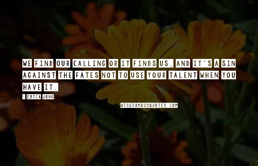 Erica Jong Quotes: We find our calling or it finds us, and it's a sin against the fates not to use your talent when you have it.
