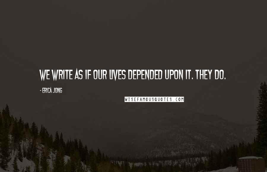 Erica Jong Quotes: We write as if our lives depended upon it. They do.
