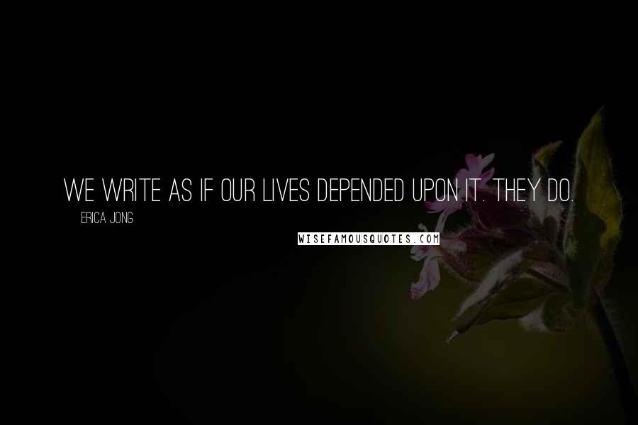 Erica Jong Quotes: We write as if our lives depended upon it. They do.