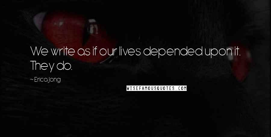 Erica Jong Quotes: We write as if our lives depended upon it. They do.