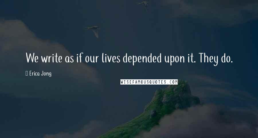 Erica Jong Quotes: We write as if our lives depended upon it. They do.