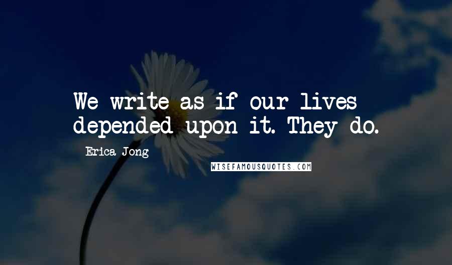Erica Jong Quotes: We write as if our lives depended upon it. They do.