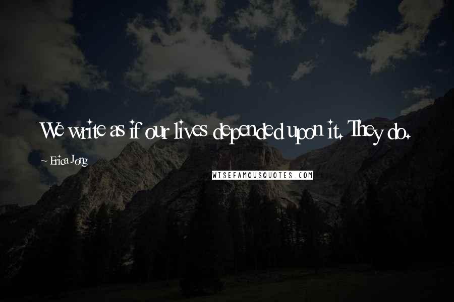 Erica Jong Quotes: We write as if our lives depended upon it. They do.