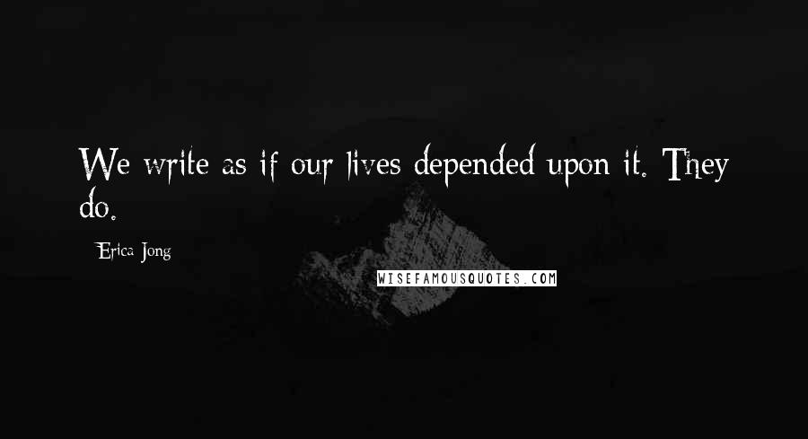 Erica Jong Quotes: We write as if our lives depended upon it. They do.