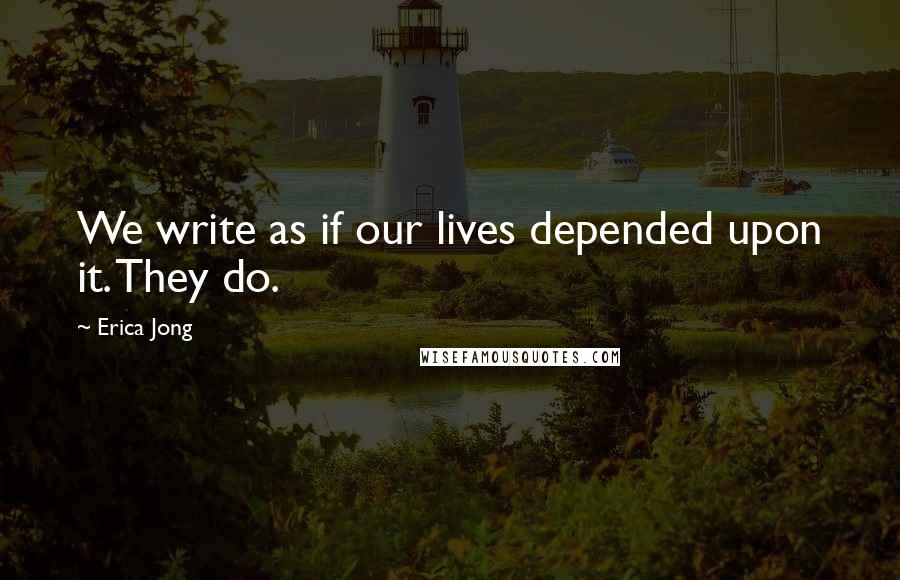 Erica Jong Quotes: We write as if our lives depended upon it. They do.