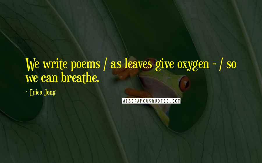 Erica Jong Quotes: We write poems / as leaves give oxygen - / so we can breathe.