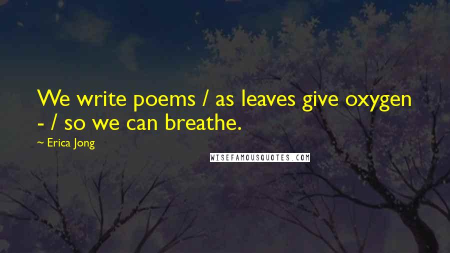 Erica Jong Quotes: We write poems / as leaves give oxygen - / so we can breathe.