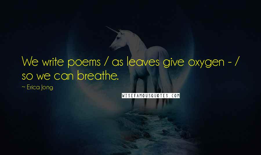 Erica Jong Quotes: We write poems / as leaves give oxygen - / so we can breathe.