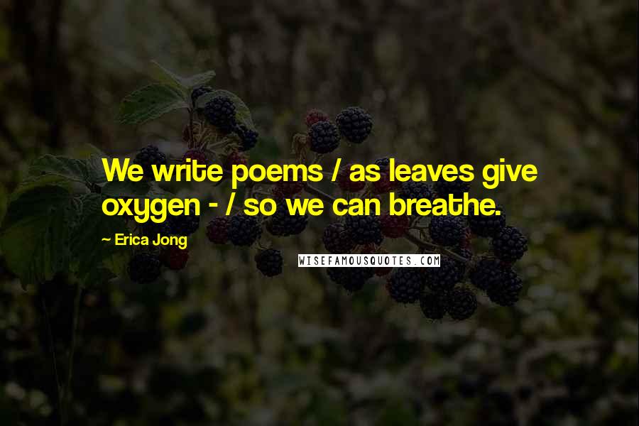 Erica Jong Quotes: We write poems / as leaves give oxygen - / so we can breathe.