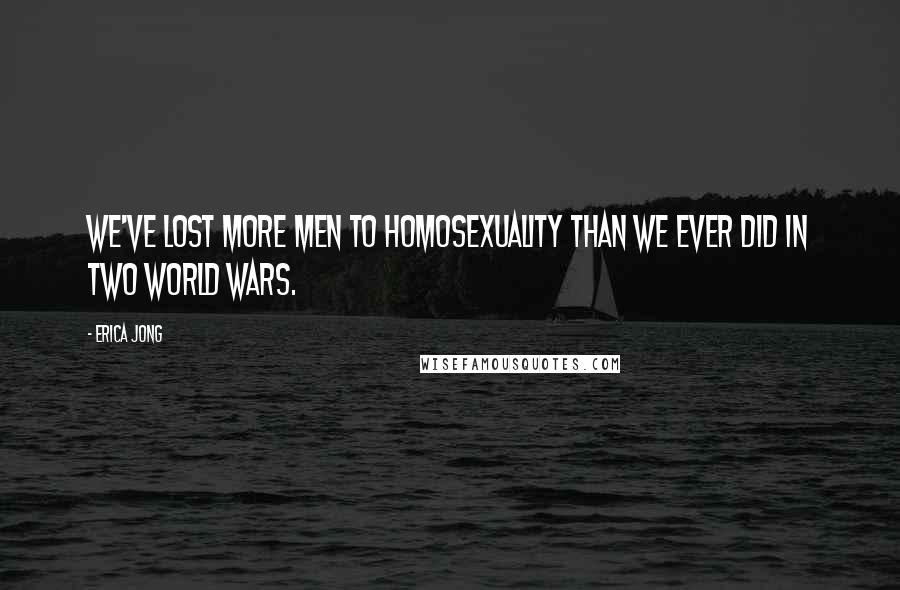 Erica Jong Quotes: We've lost more men to homosexuality than we ever did in two world wars.