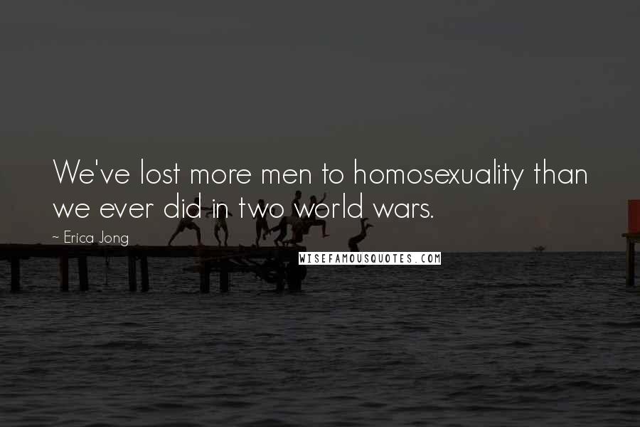 Erica Jong Quotes: We've lost more men to homosexuality than we ever did in two world wars.