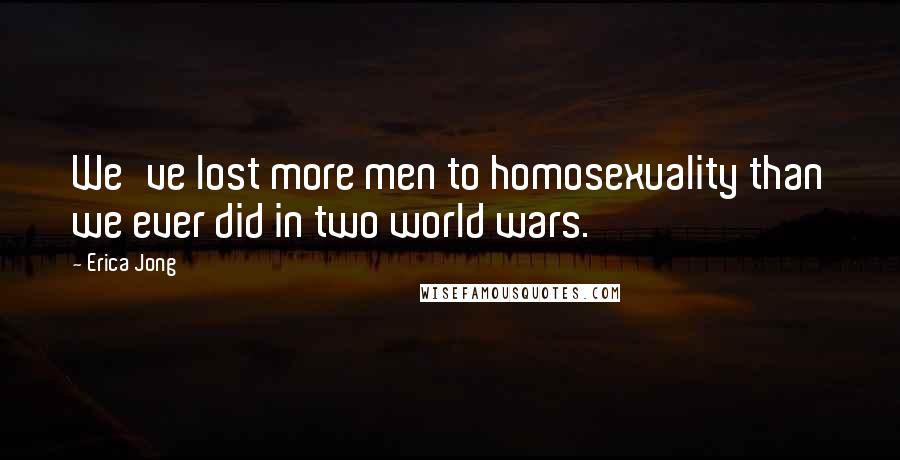 Erica Jong Quotes: We've lost more men to homosexuality than we ever did in two world wars.