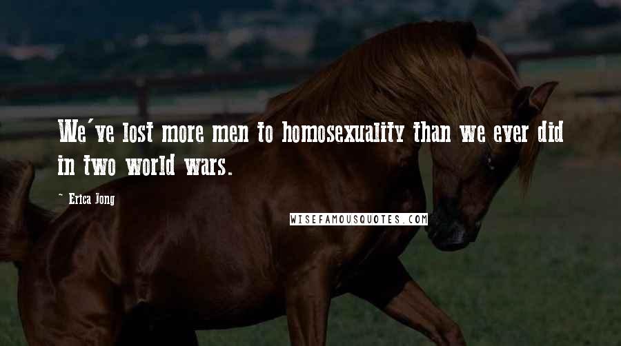 Erica Jong Quotes: We've lost more men to homosexuality than we ever did in two world wars.
