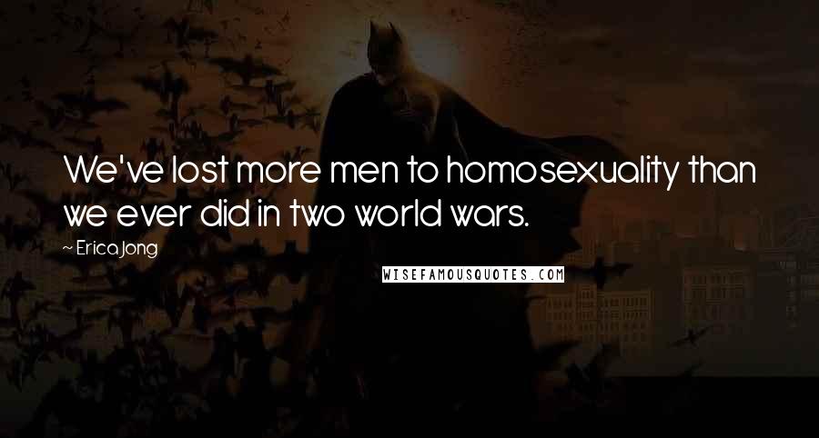 Erica Jong Quotes: We've lost more men to homosexuality than we ever did in two world wars.