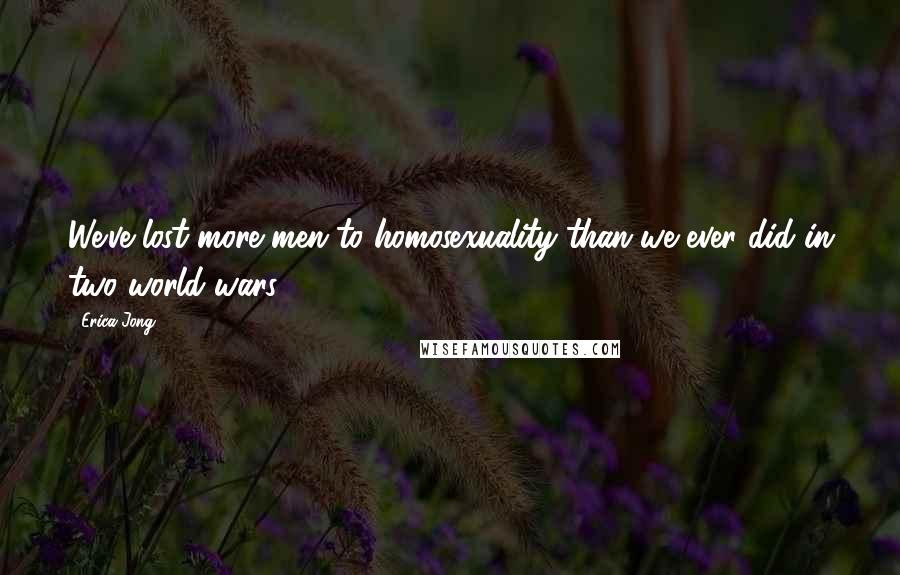 Erica Jong Quotes: We've lost more men to homosexuality than we ever did in two world wars.