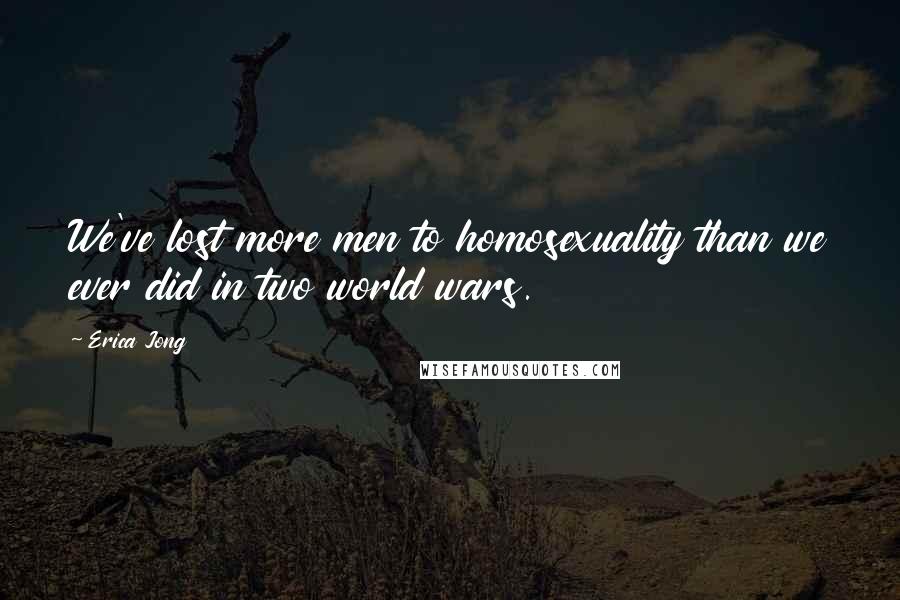 Erica Jong Quotes: We've lost more men to homosexuality than we ever did in two world wars.