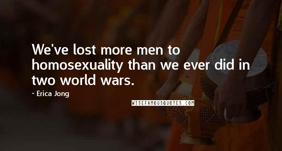 Erica Jong Quotes: We've lost more men to homosexuality than we ever did in two world wars.
