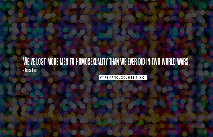 Erica Jong Quotes: We've lost more men to homosexuality than we ever did in two world wars.