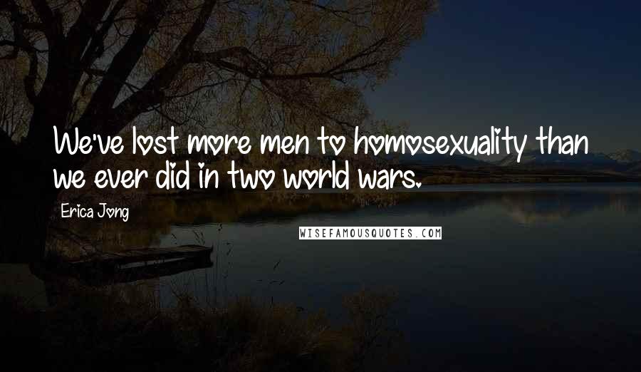 Erica Jong Quotes: We've lost more men to homosexuality than we ever did in two world wars.