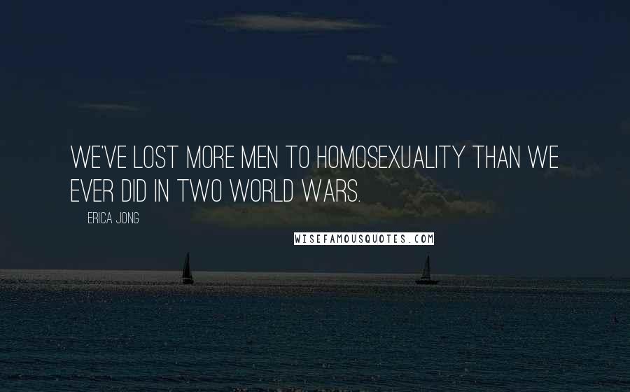 Erica Jong Quotes: We've lost more men to homosexuality than we ever did in two world wars.