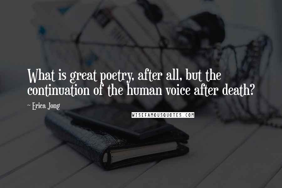 Erica Jong Quotes: What is great poetry, after all, but the continuation of the human voice after death?